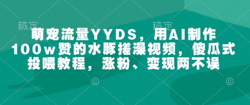 萌宠流量YYDS，用AI制作100w赞的水豚搓澡视频，傻瓜式投喂教程，涨粉、变现两不误-学习笔记资源库