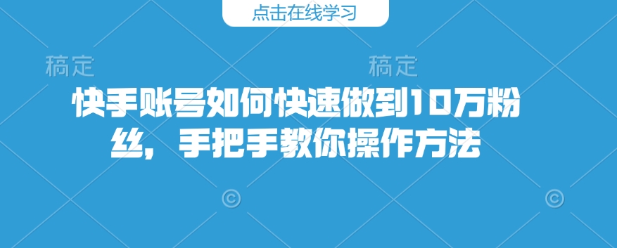快手账号如何快速做到10万粉丝，手把手教你操作方法-学习笔记资源库