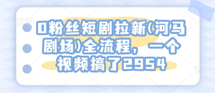 0粉丝短剧拉新(河马剧场)全流程，一个视频搞了2954-学习笔记资源库
