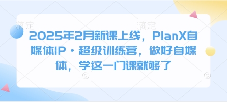 2025年2月新课上线，PlanX自媒体IP·超级训练营，做好自媒体，学这一门课就够了-学习笔记资源库