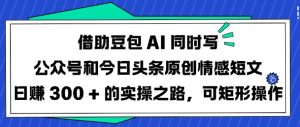 借助豆包AI同时写公众号和今日头条原创情感短文日入3张的实操之路,可矩形操作-学习笔记资源库