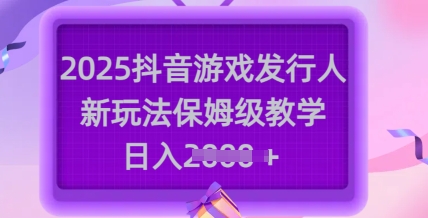2025抖音游戏发行人新玩法，保姆级教学，日入多张-学习笔记资源库