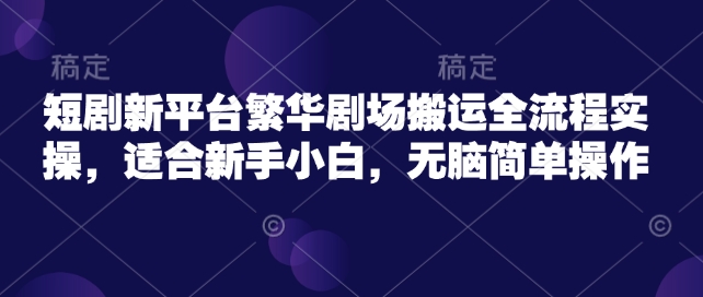 短剧新平台繁华剧场搬运全流程实操，适合新手小白，无脑简单操作-学习笔记资源库