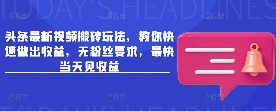 头条最新视频搬砖玩法，教你快速做出收益，无粉丝要求，最快当天见收益-学习笔记资源库
