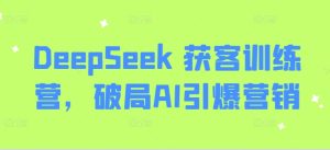 DeepSeek 获客训练营,破局AI引爆营销-学习笔记资源库