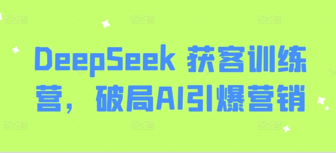 DeepSeek 获客训练营，破局AI引爆营销-学习笔记资源库