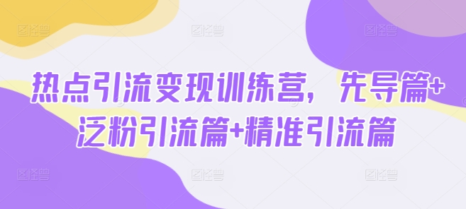 热点引流变现训练营，先导篇+泛粉引流篇+精准引流篇-学习笔记资源库