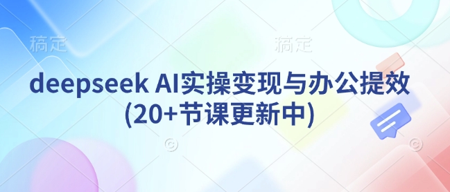 deepseek AI实操变现与办公提效(20+节课更新中)-学习笔记资源库