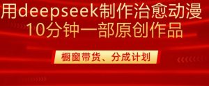 用deepseek制作治愈系漫剪,20分钟一部纯原创作品,多种变现渠道外面收费980-学习笔记资源库