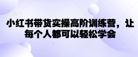 小红书带货实操高阶训练营，让每个人都可以轻松学会-学习笔记资源库