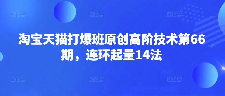 淘宝天猫打爆班原创高阶技术第66期，连环起量14法-学习笔记资源库