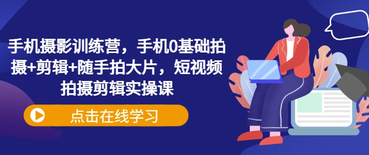 手机摄影训练营，手机0基础拍摄+剪辑+随手拍大片，短视频拍摄剪辑实操课-学习笔记资源库