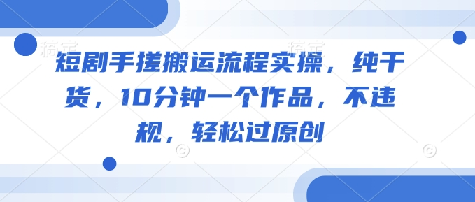 短剧手搓搬运流程实操，纯干货，10分钟一个作品，不违规，轻松过原创-学习笔记资源库