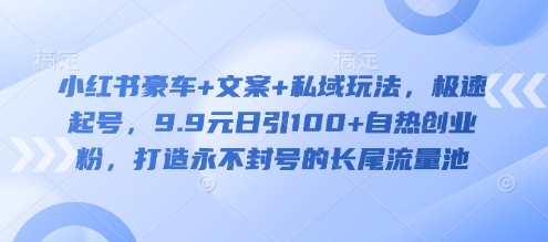 小红书豪车+文案+私域玩法，极速起号，9.9元日引100+自热创业粉，打造永不封号的长尾流量池-学习笔记资源库