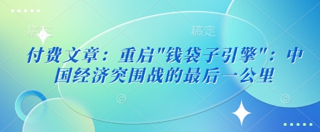 付费文章：重启”钱袋子引擎”：中国经济突围战的最后一公里-学习笔记资源库