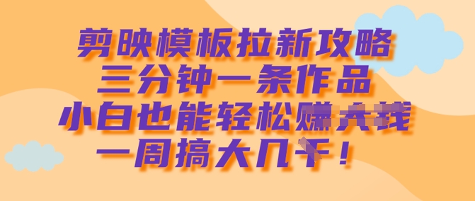 剪映模板拉新攻略，三分钟一条作品，小白也能轻松一周搞大几k-学习笔记资源库