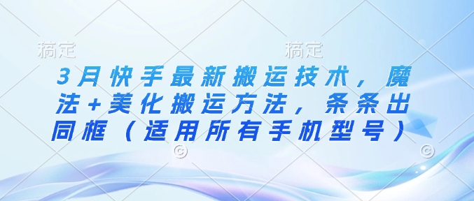 3月快手最新搬运技术，魔法+美化搬运方法，条条出同框（适用所有手机型号）-学习笔记资源库