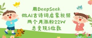 用DeepSeek做AI古诗词启蒙视频,两个月涨粉22W,总变现5位数-学习笔记资源库