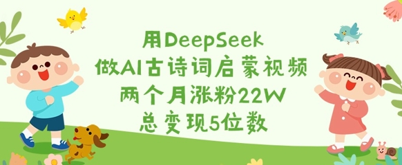 用DeepSeek做AI古诗词启蒙视频，两个月涨粉22W，总变现5位数-学习笔记资源库