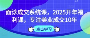 面诊成交系统课,2025开年福利课,专注美业成交10年-学习笔记资源库