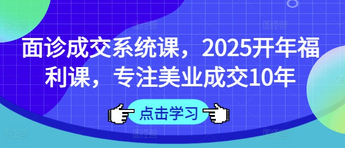 面诊成交系统课，2025开年福利课，专注美业成交10年-学习笔记资源库