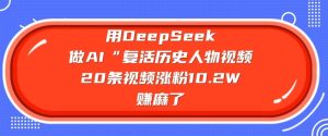 用DeepSeek做AI“复活历史人物”视频,20条视频涨粉10.2W,挣麻了-学习笔记资源库