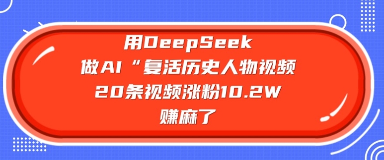 用DeepSeek做AI“复活历史人物”视频，20条视频涨粉10.2W，挣麻了-学习笔记资源库