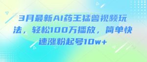 3月最新AI药王猛兽视频玩法,轻松100W播放,简单快速涨粉起号10w+-学习笔记资源库