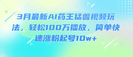 3月最新AI药王猛兽视频玩法，轻松100W播放，简单快速涨粉起号10w+-学习笔记资源库