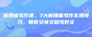 新媒体写作课,7大新媒体写作实操技巧,教你又快又稳写好文-学习笔记资源库