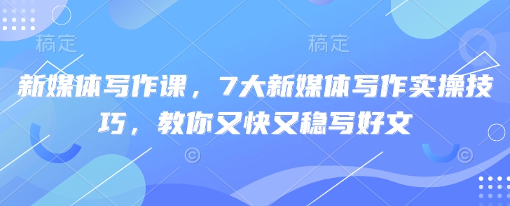 新媒体写作课，7大新媒体写作实操技巧，教你又快又稳写好文-学习笔记资源库