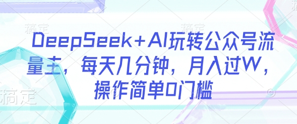 DeepSeek+AI玩转公众号流量主，每天几分钟，月入过W，操作简单0门槛-学习笔记资源库