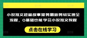 小说推文短篇故事混剪最新剪辑实操全流程,0基础也能学会小说推文教程,肯干多发日入多张-学习笔记资源库