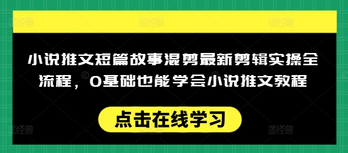 小说推文短篇故事混剪最新剪辑实操全流程，0基础也能学会小说推文教程，肯干多发日入多张-学习笔记资源库