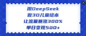 用DeepSeek做3D儿童绘本,让流量暴涨300%,单日变现多张-学习笔记资源库