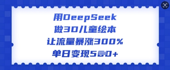 用DeepSeek做3D儿童绘本，让流量暴涨300%，单日变现多张-学习笔记资源库