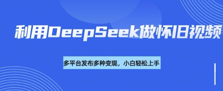 利用DeepSeek做怀旧视频，流量号多渠道变现能力强-学习笔记资源库