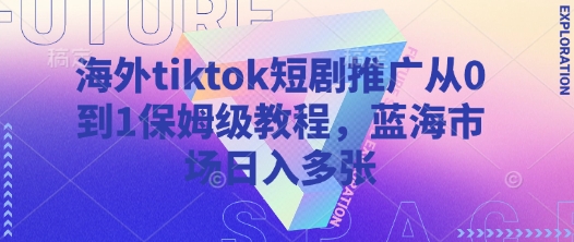 海外tiktok短剧推广从0到1保姆级教程，蓝海市场日入多张-学习笔记资源库