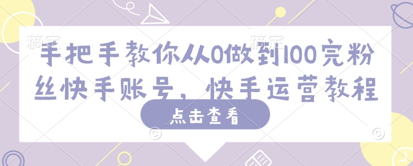 手把手教你从0做到100完粉丝快手账号，快手运营教程-学习笔记资源库