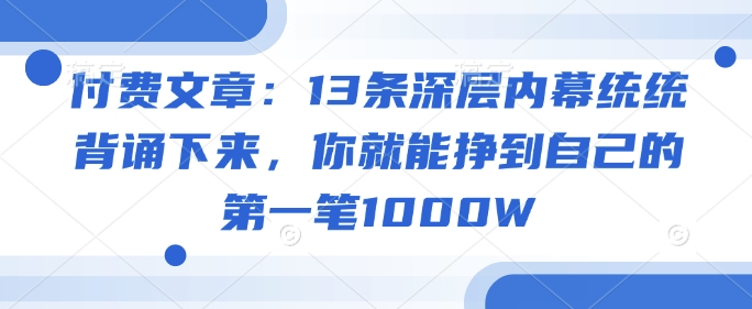 付费文章：13条深层内幕统统背诵下来，你就能挣到自己的第一笔1000W-学习笔记资源库