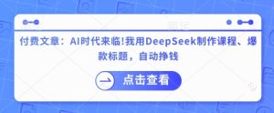 付费文章:AI时代来临!我用DeepSeek制作课程、爆款标题,自动挣钱-学习笔记资源库