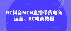 RC抖音MCN直播带货电商运营,RC电商教程-学习笔记资源库
