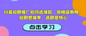 抖音短剧推广如何选爆款,保姆级教程,短剧想爆单,选剧是核心-学习笔记资源库