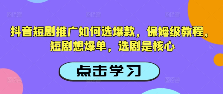抖音短剧推广如何选爆款，保姆级教程，短剧想爆单，选剧是核心-学习笔记资源库