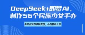 DeepSeek+即梦AI,制作56个民族少女手办,附详细教程+变现方向-学习笔记资源库