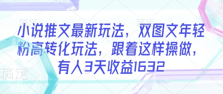 小说推文最新玩法，双图文年轻粉高转化玩法，跟着这样操做，有人3天收益1632-学习笔记资源库