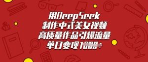 用DeepSeek制作中式美女视频,高质量作品引爆流量,单日变现多张-学习笔记资源库