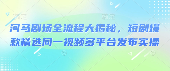 河马剧场全流程大揭秘，短剧爆款精选同一视频多平台发布实操-学习笔记资源库