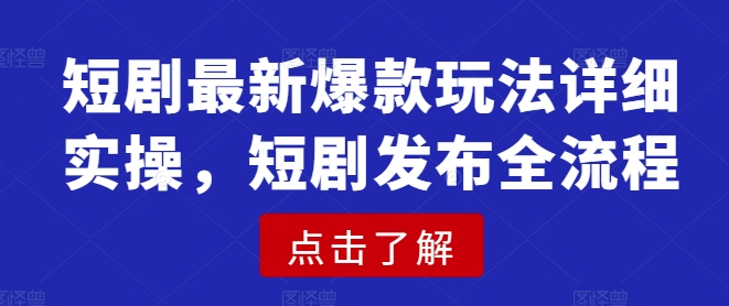 短剧最新爆款玩法详细实操，短剧发布全流程-学习笔记资源库