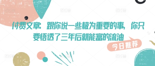 付费文章：跟你说一些极为重要的事，你只要悟透了 三年后 就能富的流油-学习笔记资源库